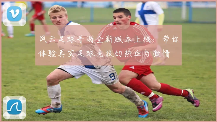 风云足球手游全新版本上线，带你体验真实足球竞技的热血与激情