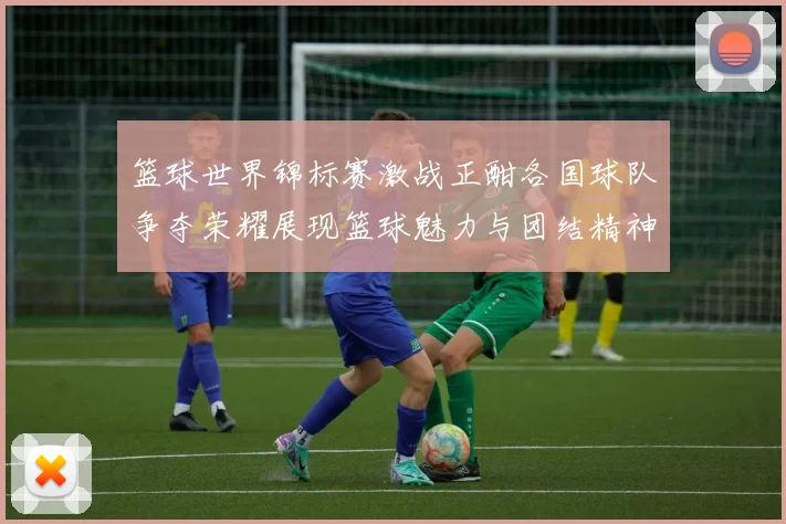 篮球世界锦标赛激战正酣各国球队争夺荣耀展现篮球魅力与团结精神