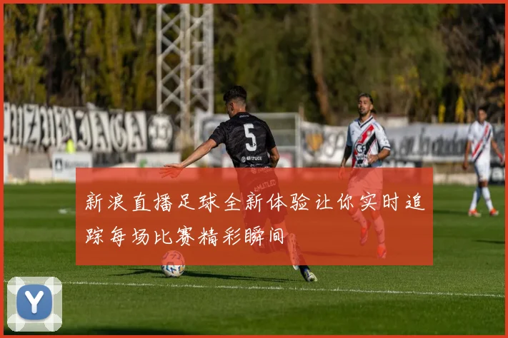 新浪直播足球全新体验让你实时追踪每场比赛精彩瞬间