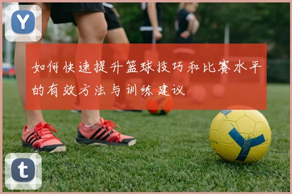 如何快速提升篮球技巧和比赛水平的有效方法与训练建议