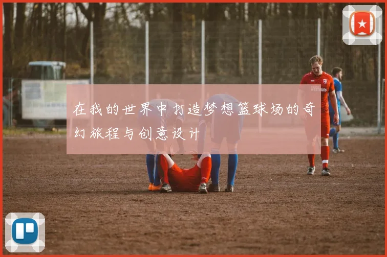 在我的世界中打造梦想篮球场的奇幻旅程与创意设计