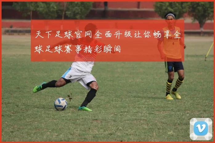 天下足球官网全面升级让你畅享全球足球赛事精彩瞬间